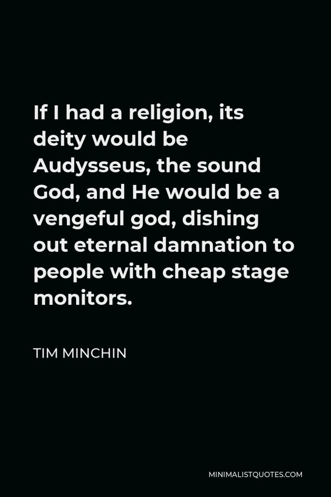 Tim Minchin Quote - If I had a religion, its deity would be Audysseus, the sound God, and He would be a vengeful god, dishing out eternal damnation to people with cheap stage monitors.