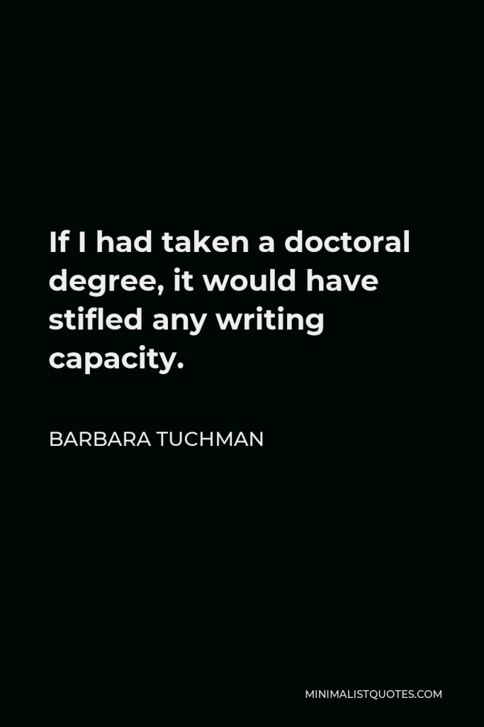 Barbara Tuchman Quote - If I had taken a doctoral degree, it would have stifled any writing capacity.