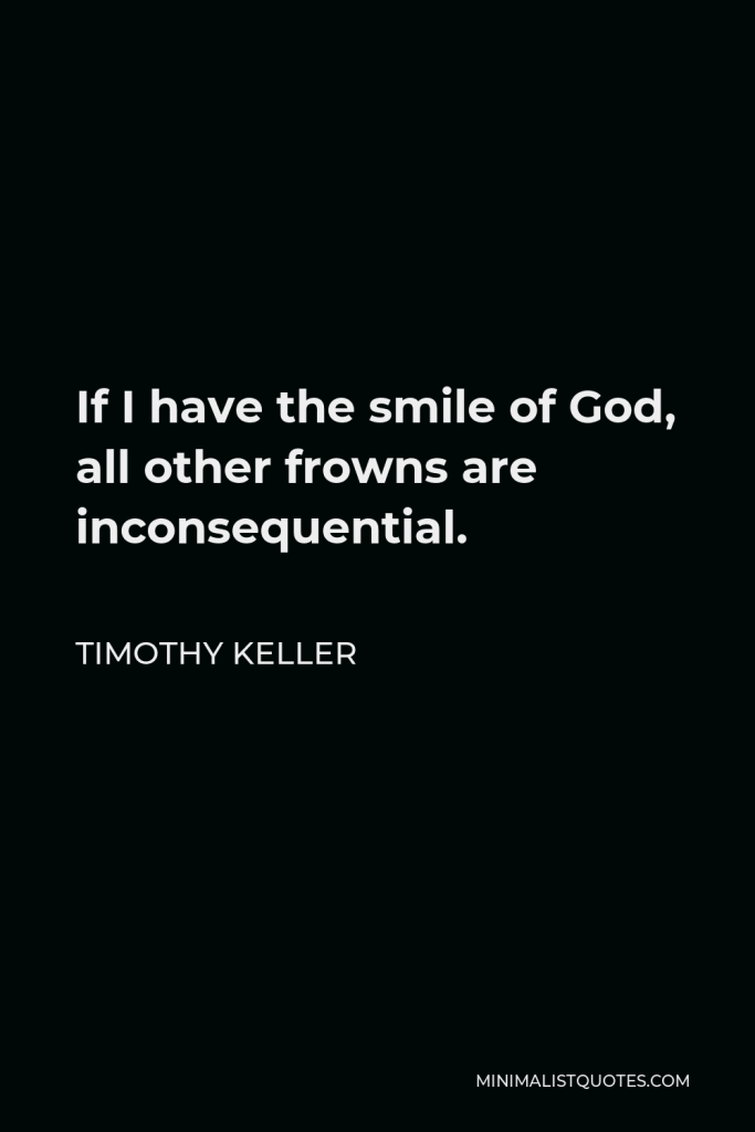 Timothy Keller Quote - If I have the smile of God, all other frowns are inconsequential.