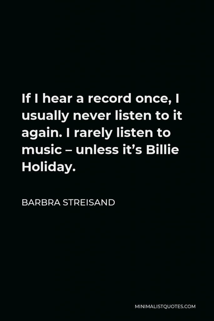 Barbra Streisand Quote - If I hear a record once, I usually never listen to it again. I rarely listen to music – unless it’s Billie Holiday.