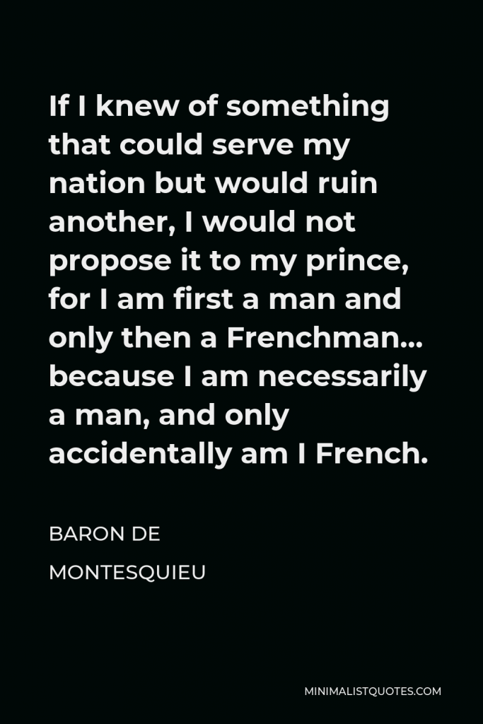 Baron de Montesquieu Quote - If I knew of something that could serve my nation but would ruin another, I would not propose it to my prince, for I am first a man and only then a Frenchman… because I am necessarily a man, and only accidentally am I French.