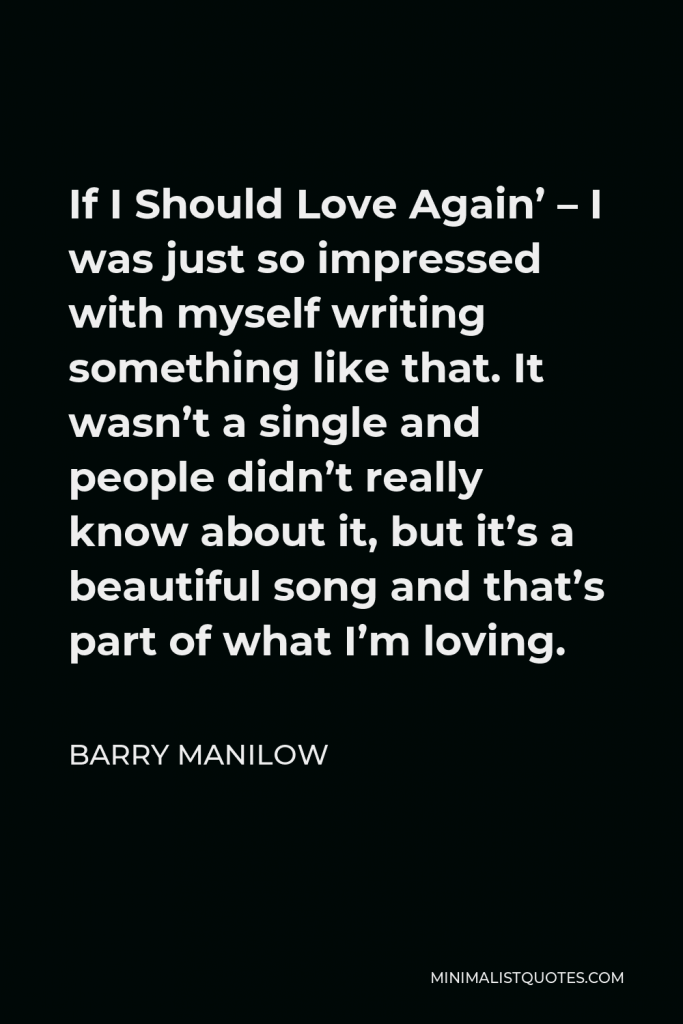 Barry Manilow Quote - If I Should Love Again’ – I was just so impressed with myself writing something like that. It wasn’t a single and people didn’t really know about it, but it’s a beautiful song and that’s part of what I’m loving.