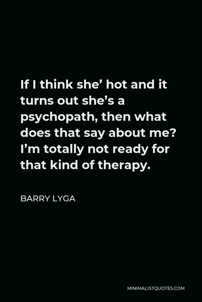 Barry Lyga Quote - If I think she’ hot and it turns out she’s a psychopath, then what does that say about me? I’m totally not ready for that kind of therapy.