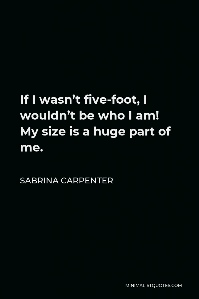 Sabrina Carpenter Quote - If I wasn’t five-foot, I wouldn’t be who I am! My size is a huge part of me.