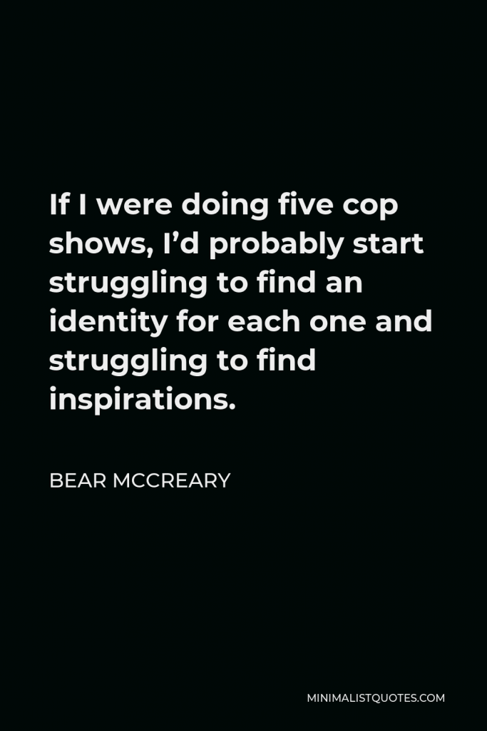 Bear McCreary Quote - If I were doing five cop shows, I’d probably start struggling to find an identity for each one and struggling to find inspirations.