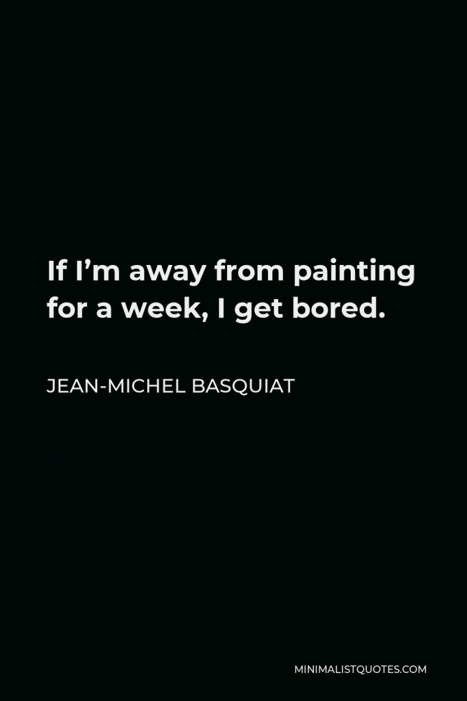 Jean-Michel Basquiat Quote - If I’m away from painting for a week, I get bored.