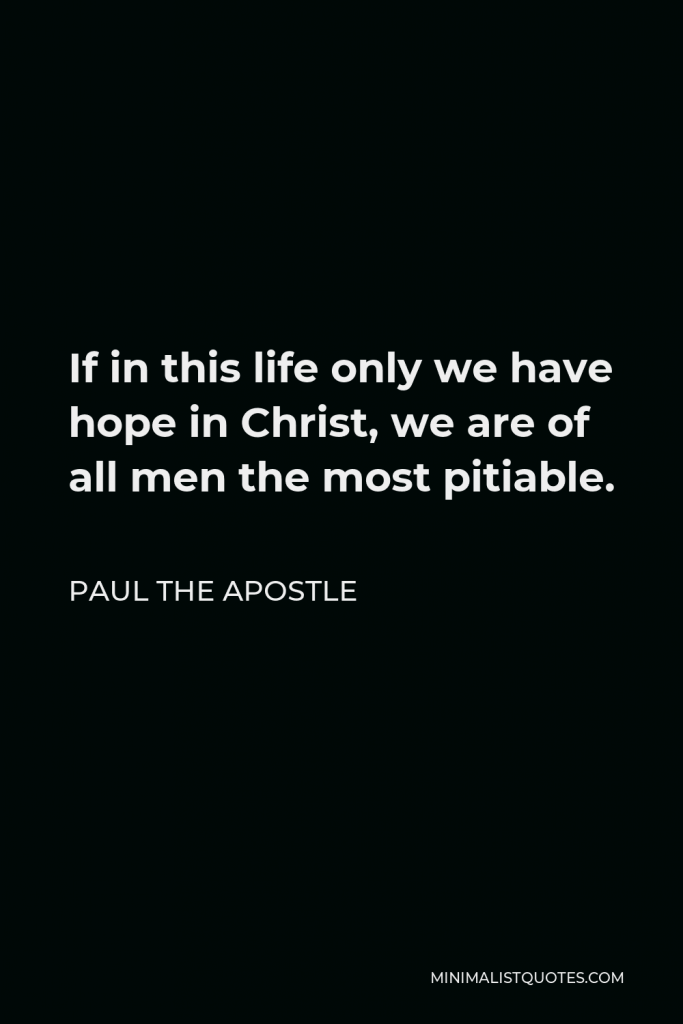 Paul the Apostle Quote - If in this life only we have hope in Christ, we are of all men the most pitiable.