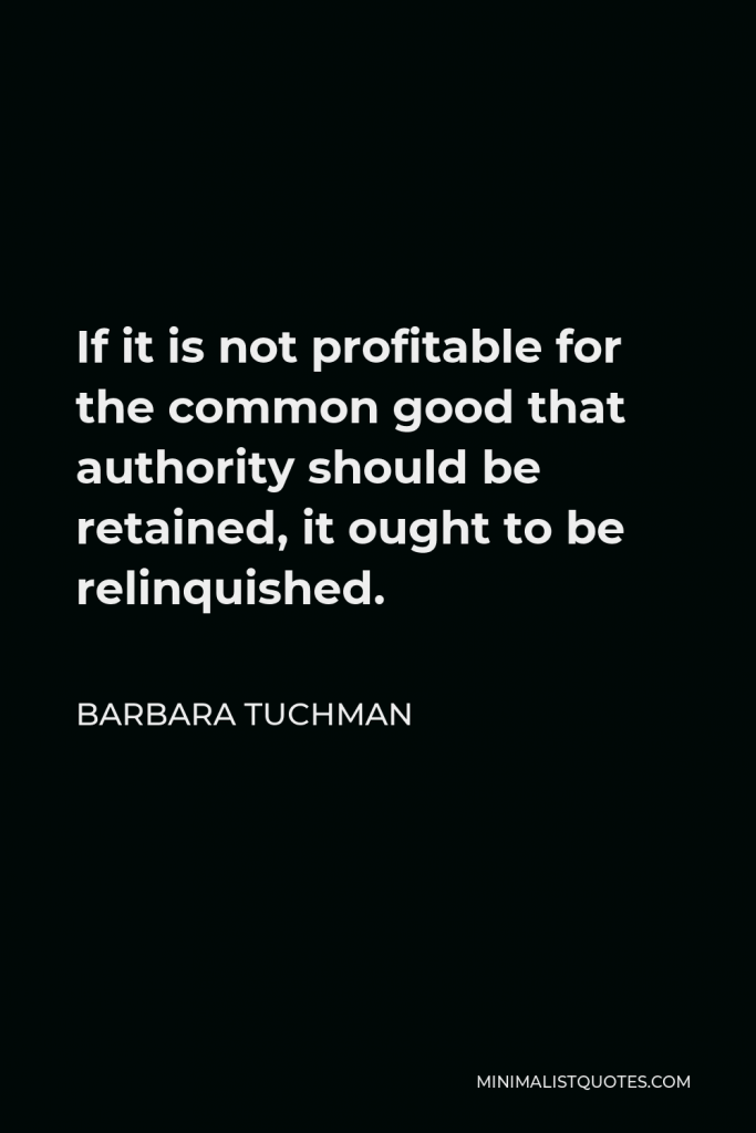Barbara Tuchman Quote - If it is not profitable for the common good that authority should be retained, it ought to be relinquished.
