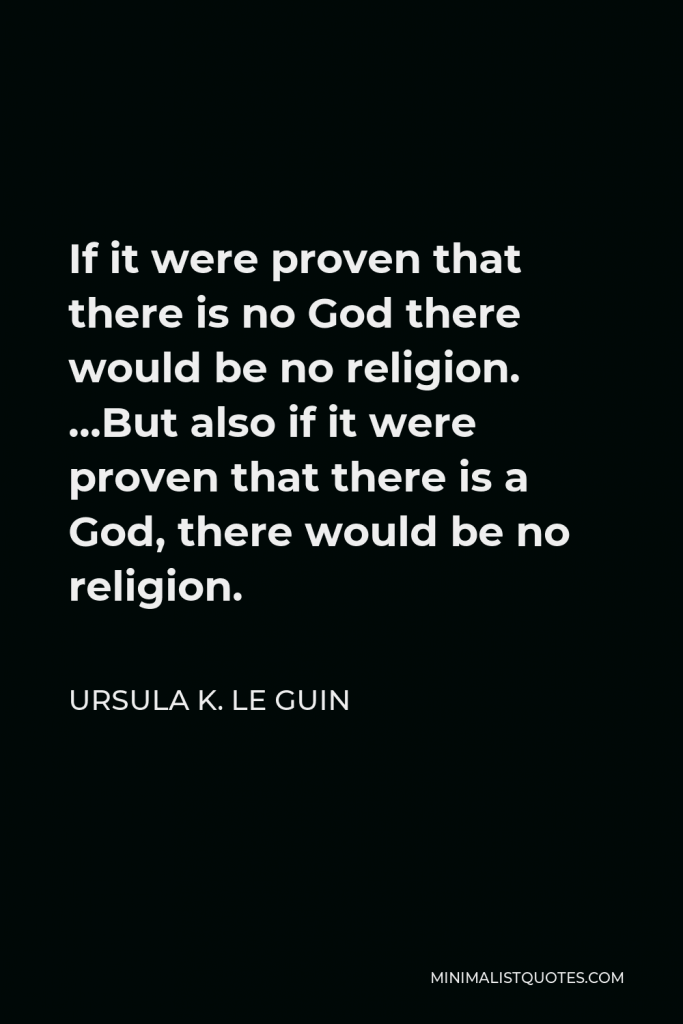 Ursula K. Le Guin Quote - If it were proven that there is no God there would be no religion. …But also if it were proven that there is a God, there would be no religion.