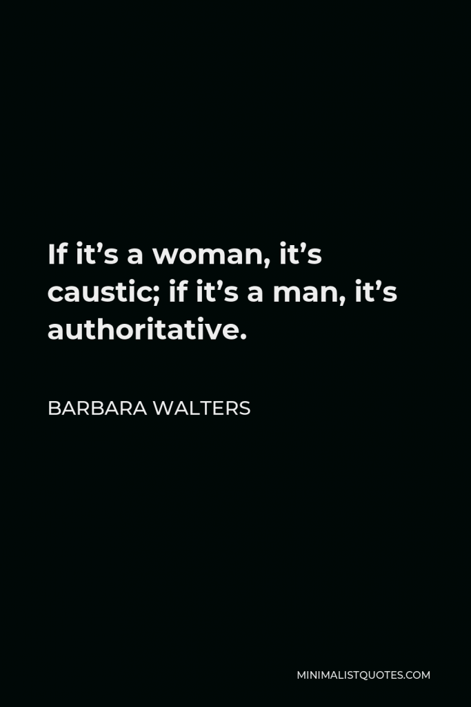 Barbara Walters Quote - If it’s a woman it’s caustic, if it’s a man it’s authority, If it’s a woman it’s too pushy, if it’s a man it’s aggressive in the best sense of the word.