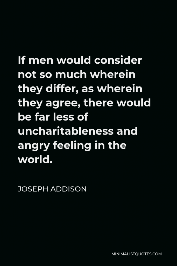 Joseph Addison Quote - If men would consider not so much wherein they differ, as wherein they agree, there would be far less of uncharitableness and angry feeling in the world.