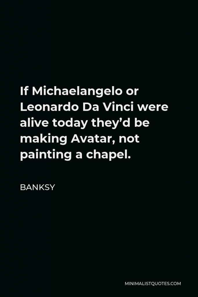 Banksy Quote - If Michaelangelo or Leonardo Da Vinci were alive today they’d be making Avatar, not painting a chapel.