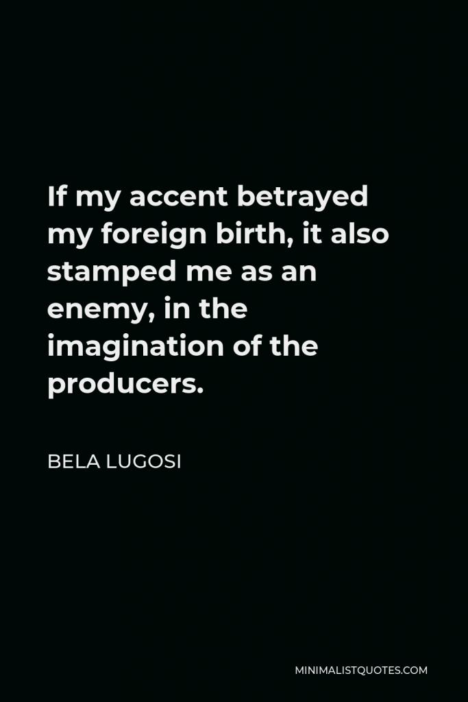 Bela Lugosi Quote - If my accent betrayed my foreign birth, it also stamped me as an enemy, in the imagination of the producers.