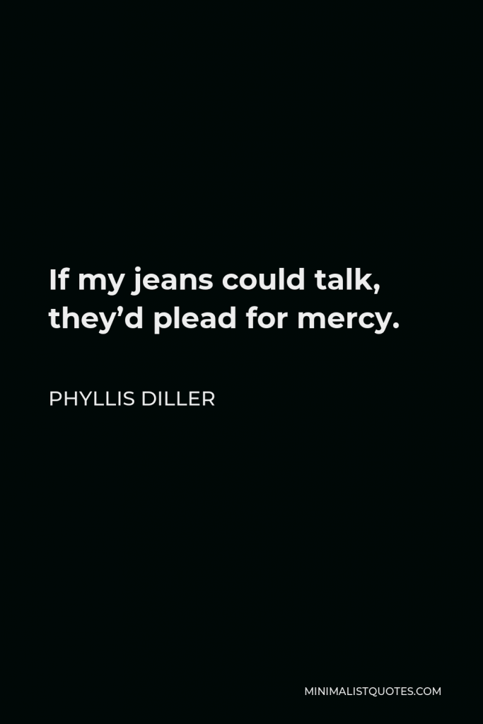 Phyllis Diller Quote - If my jeans could talk, they’d plead for mercy.
