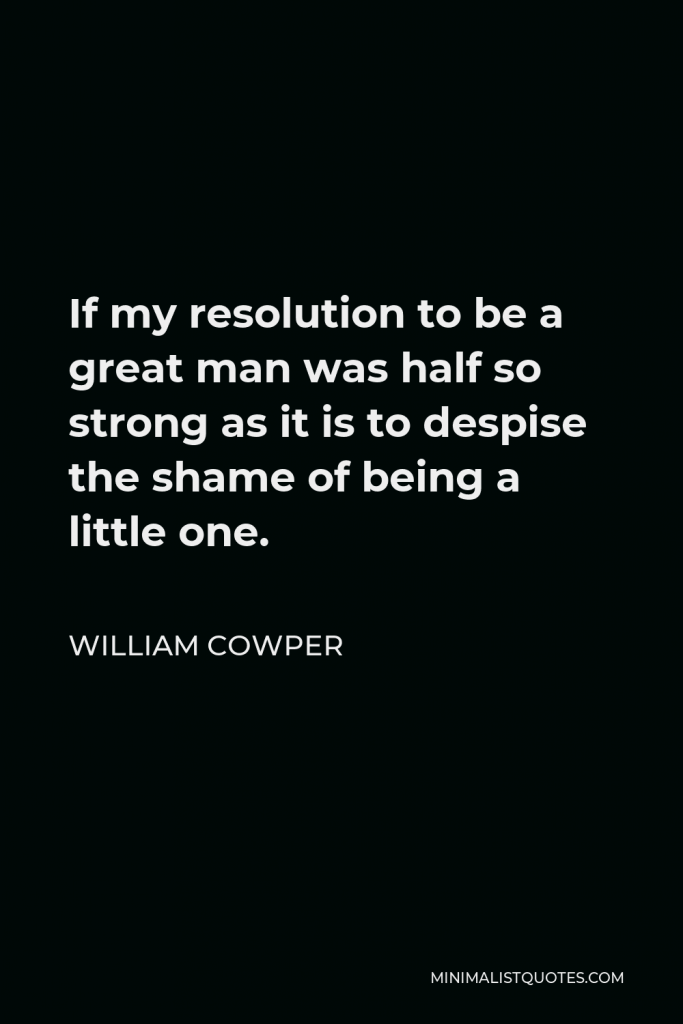 William Cowper Quote - If my resolution to be a great man was half so strong as it is to despise the shame of being a little one.