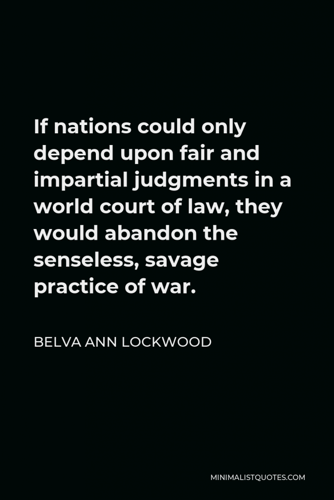 Belva Ann Lockwood Quote - If nations could only depend upon fair and impartial judgments in a world court of law, they would abandon the senseless, savage practice of war.