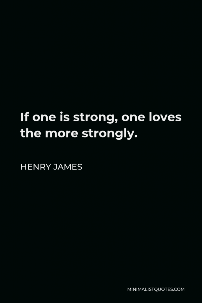 Henry James Quote - If one is strong, one loves the more strongly.