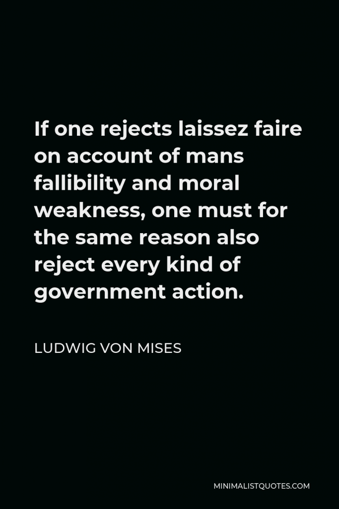 Ludwig von Mises Quote - If one rejects laissez faire on account of mans fallibility and moral weakness, one must for the same reason also reject every kind of government action.
