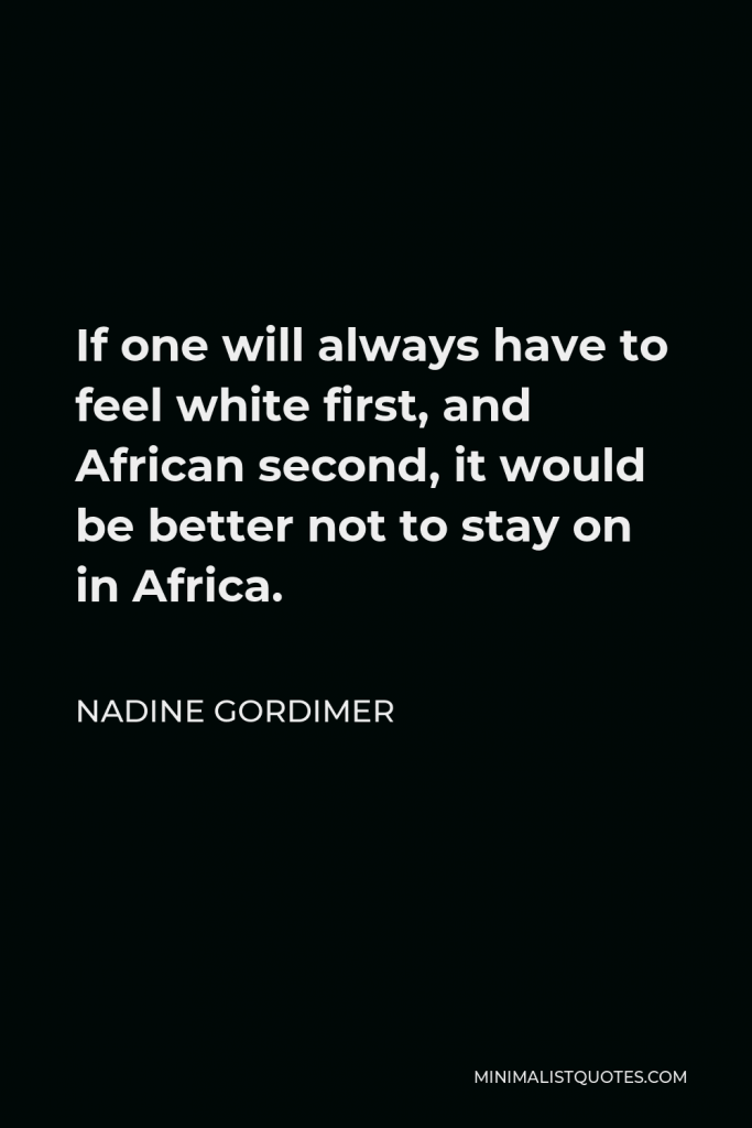 Nadine Gordimer Quote - If one will always have to feel white first, and African second, it would be better not to stay on in Africa.