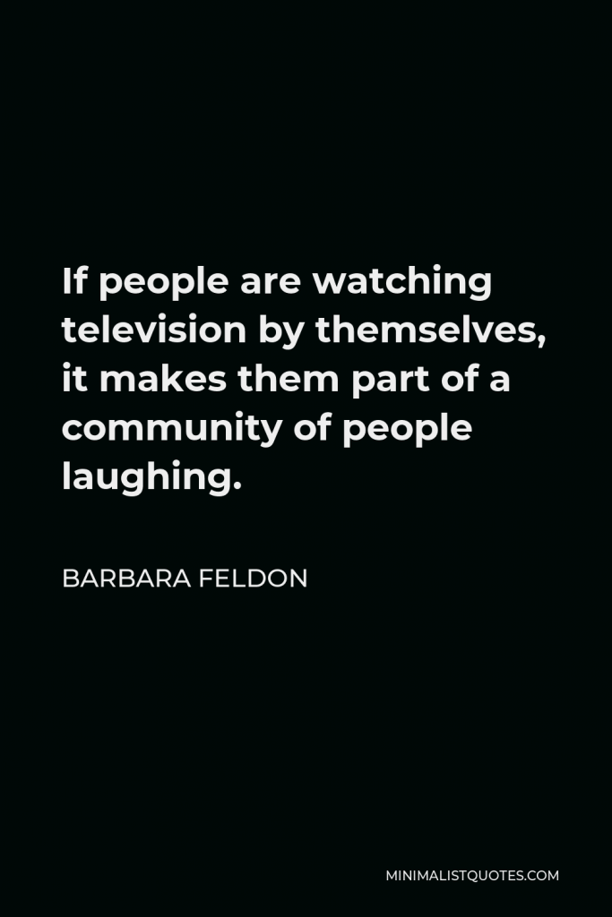 Barbara Feldon Quote - If people are watching television by themselves, it makes them part of a community of people laughing.
