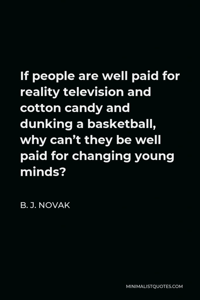 B. J. Novak Quote - If people are well paid for reality television and cotton candy and dunking a basketball, why can’t they be well paid for changing young minds?