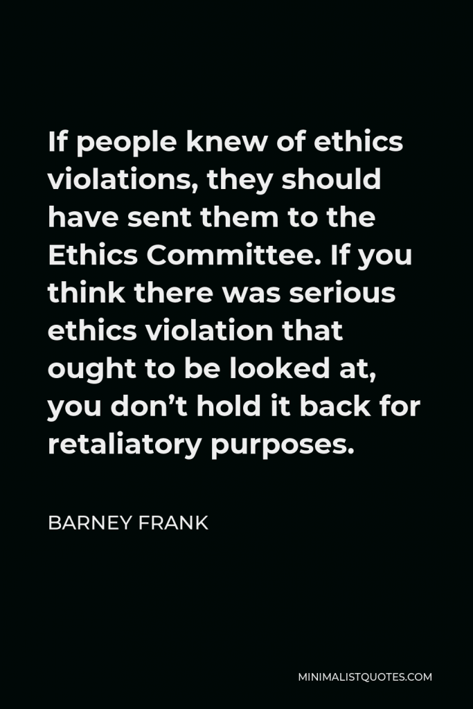 Barney Frank Quote - If people knew of ethics violations, they should have sent them to the Ethics Committee. If you think there was serious ethics violation that ought to be looked at, you don’t hold it back for retaliatory purposes.