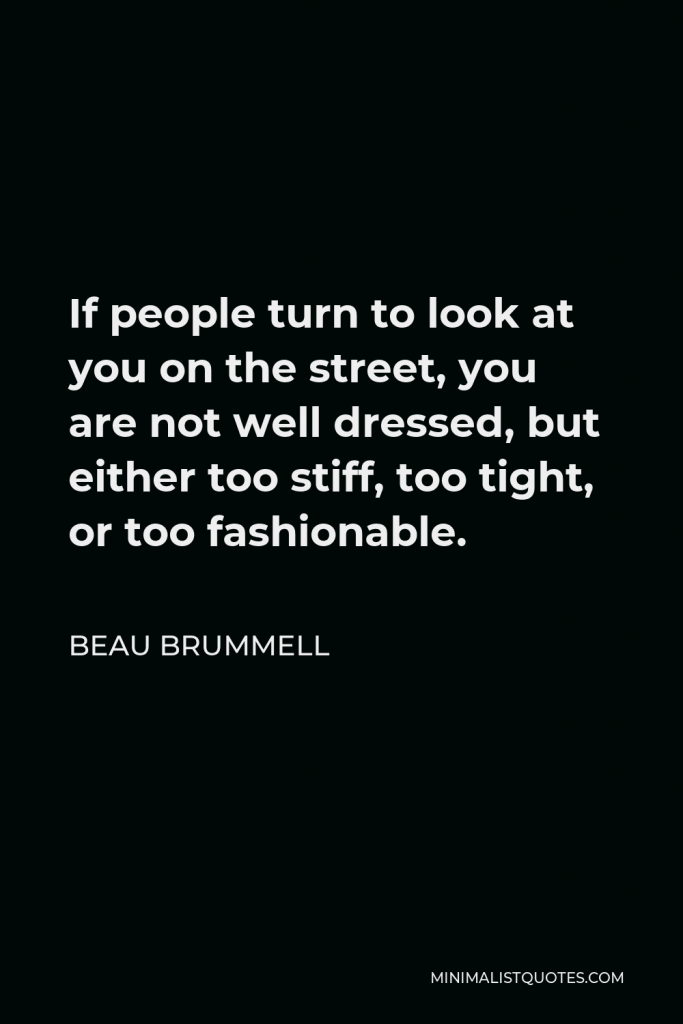 Beau Brummell Quote - If people turn to look at you on the street, you are not well dressed, but either too stiff, too tight, or too fashionable.