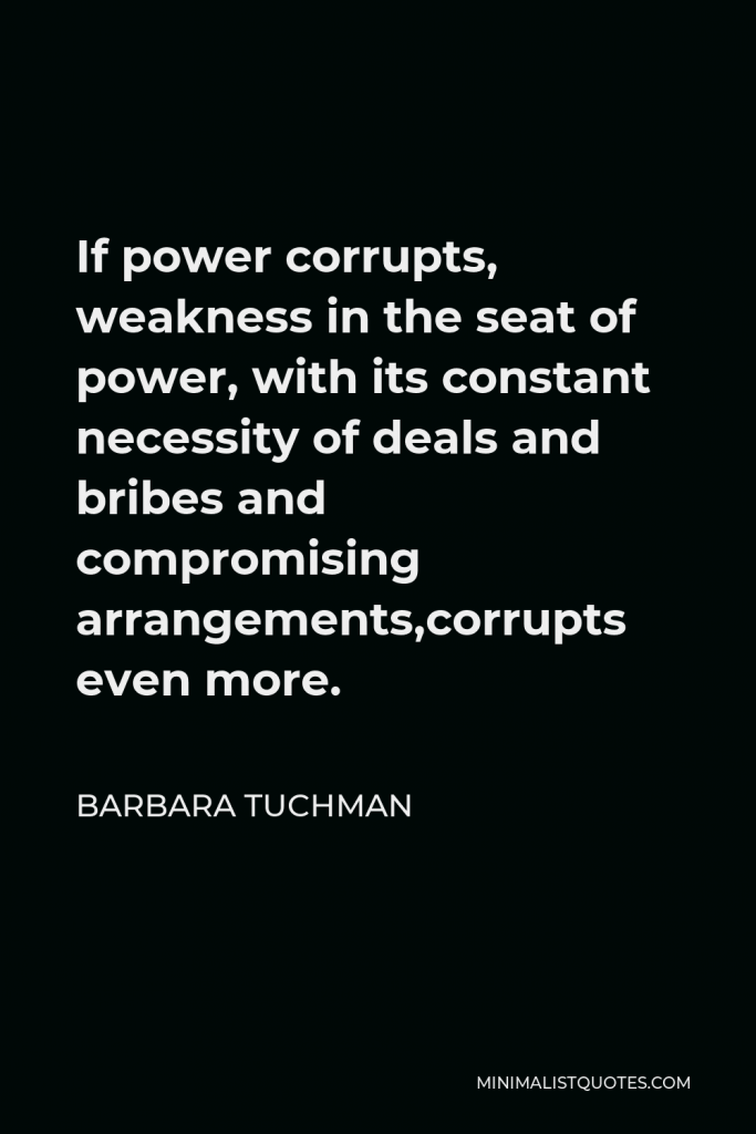 Barbara Tuchman Quote - If power corrupts, weakness in the seat of power, with its constant necessity of deals and bribes and compromising arrangements,corrupts even more.
