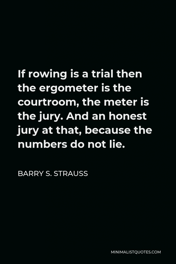 Barry S. Strauss Quote - If rowing is a trial then the ergometer is the courtroom, the meter is the jury. And an honest jury at that, because the numbers do not lie.
