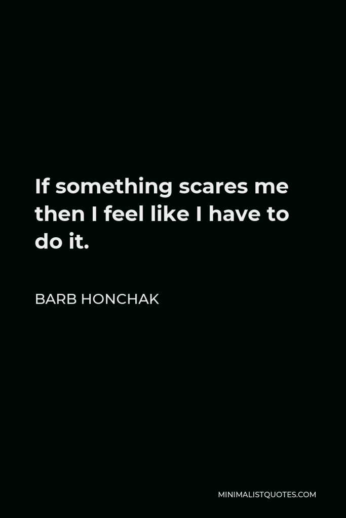 Barb Honchak Quote - If something scares me then I feel like I have to do it.