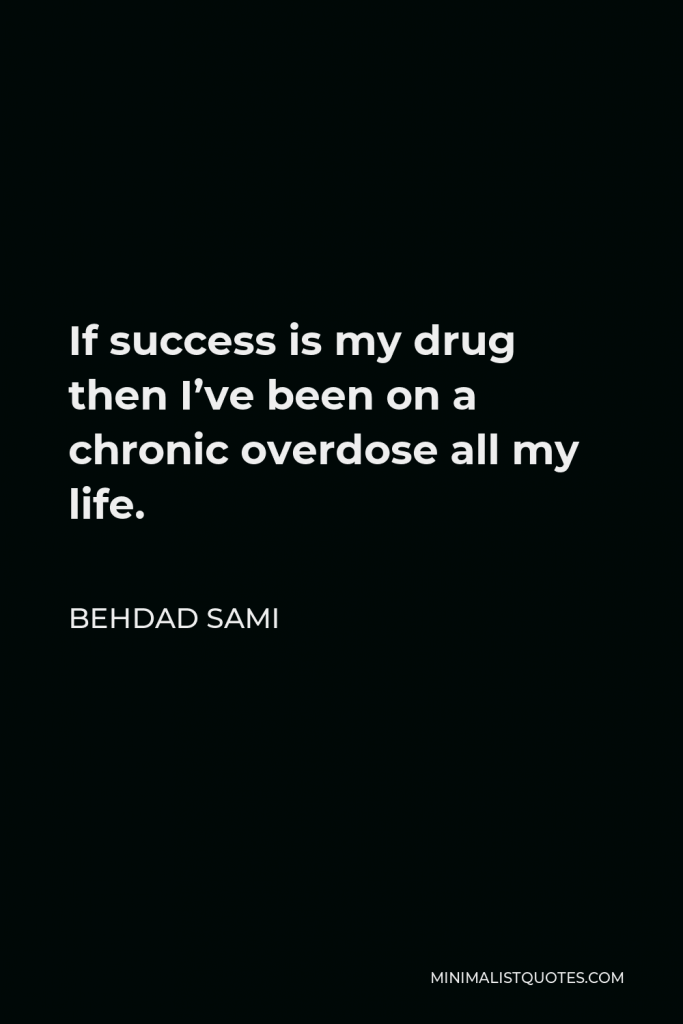 Behdad Sami Quote - If success is my drug then I’ve been on a chronic overdose all my life.