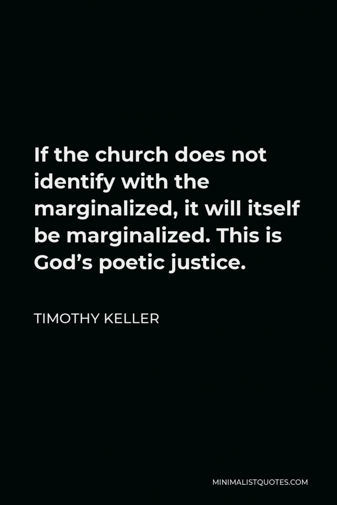 Timothy Keller Quote - If the church does not identify with the marginalized, it will itself be marginalized. This is God’s poetic justice.