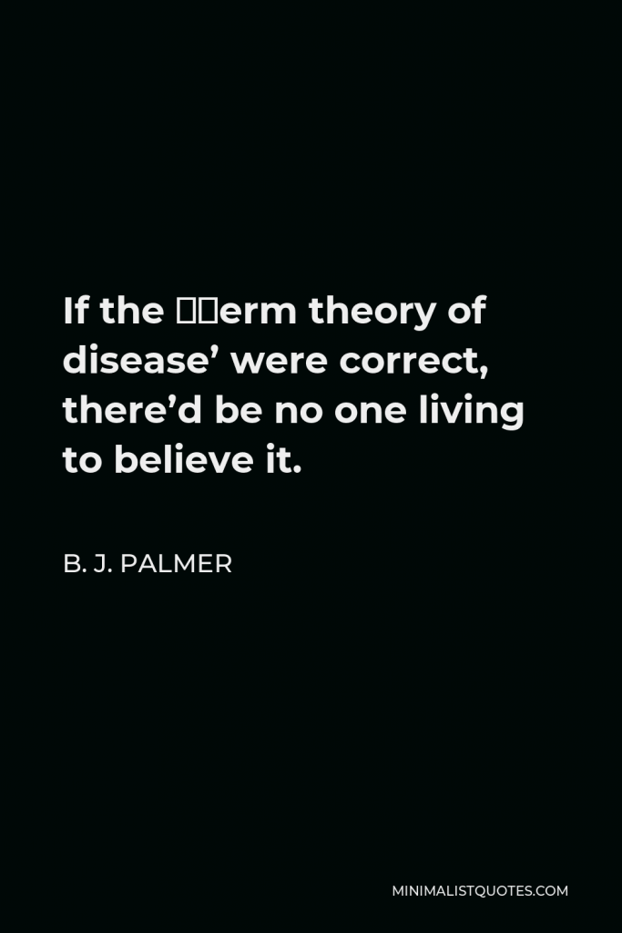 B. J. Palmer Quote - If the ‘germ theory of disease’ were correct, there’d be no one living to believe it.