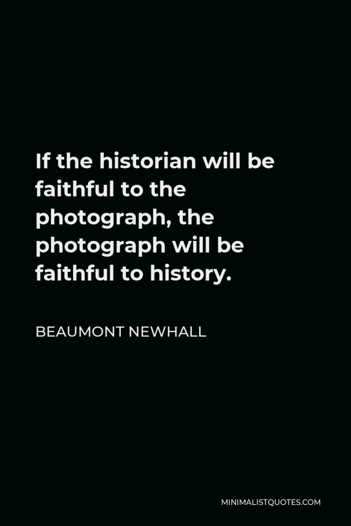 Beaumont Newhall Quote - If the historian will be faithful to the photograph, the photograph will be faithful to history.
