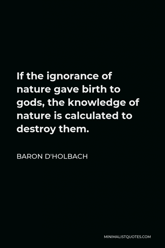 Baron d'Holbach Quote - If the ignorance of nature gave birth to gods, the knowledge of nature is calculated to destroy them.