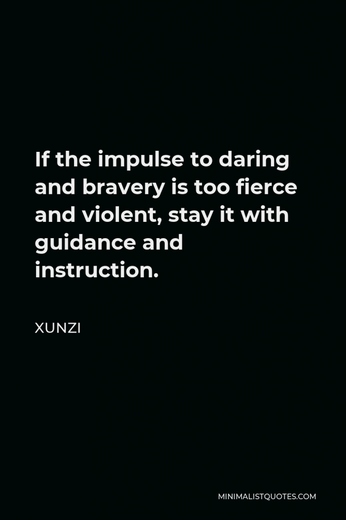 Xunzi Quote - If the impulse to daring and bravery is too fierce and violent, stay it with guidance and instruction.