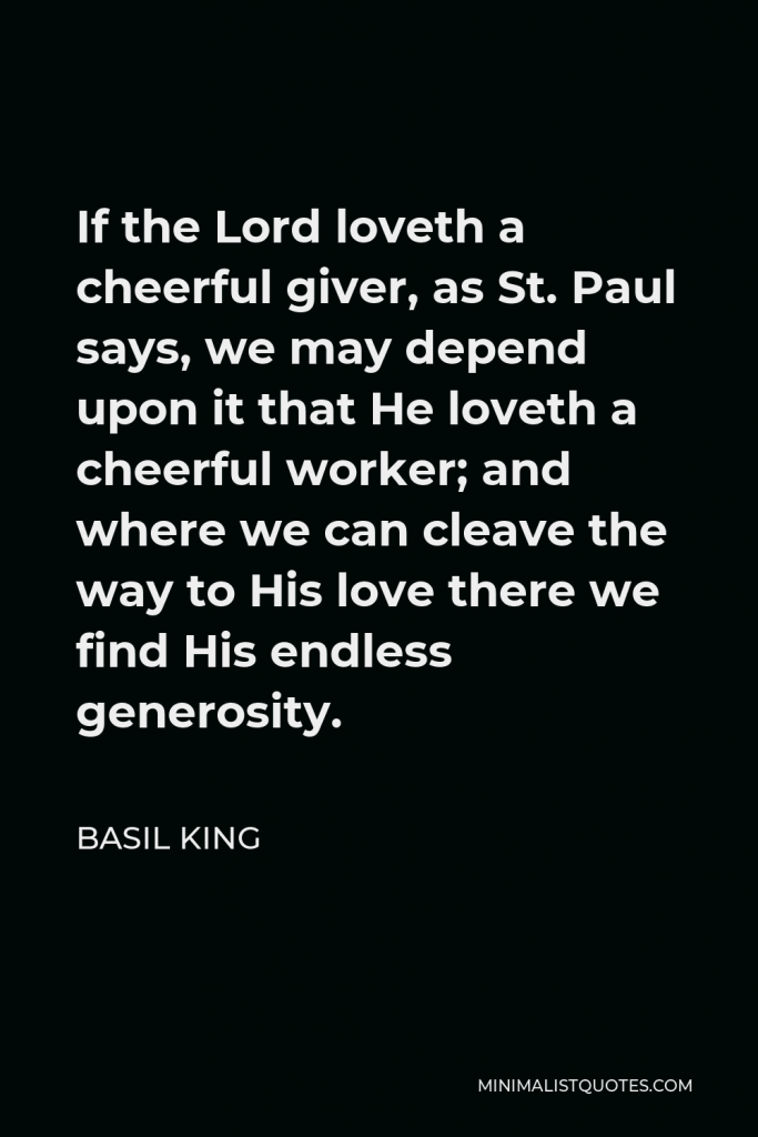 Basil King Quote - If the Lord loveth a cheerful giver, as St. Paul says, we may depend upon it that He loveth a cheerful worker; and where we can cleave the way to His love there we find His endless generosity.