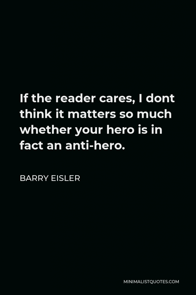Barry Eisler Quote - If the reader cares, I dont think it matters so much whether your hero is in fact an anti-hero.