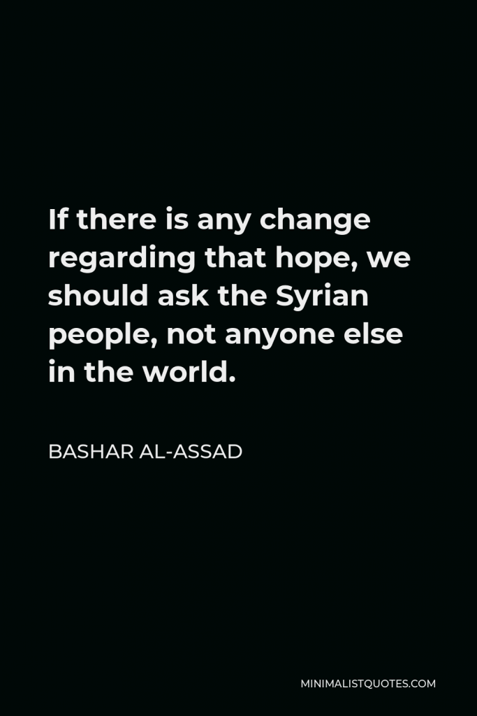 Bashar al-Assad Quote - If there is any change regarding that hope, we should ask the Syrian people, not anyone else in the world.