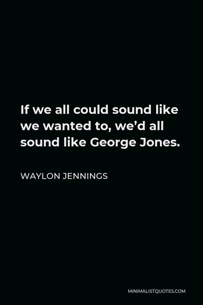 Waylon Jennings Quote - If we all could sound like we wanted to, we’d all sound like George Jones.