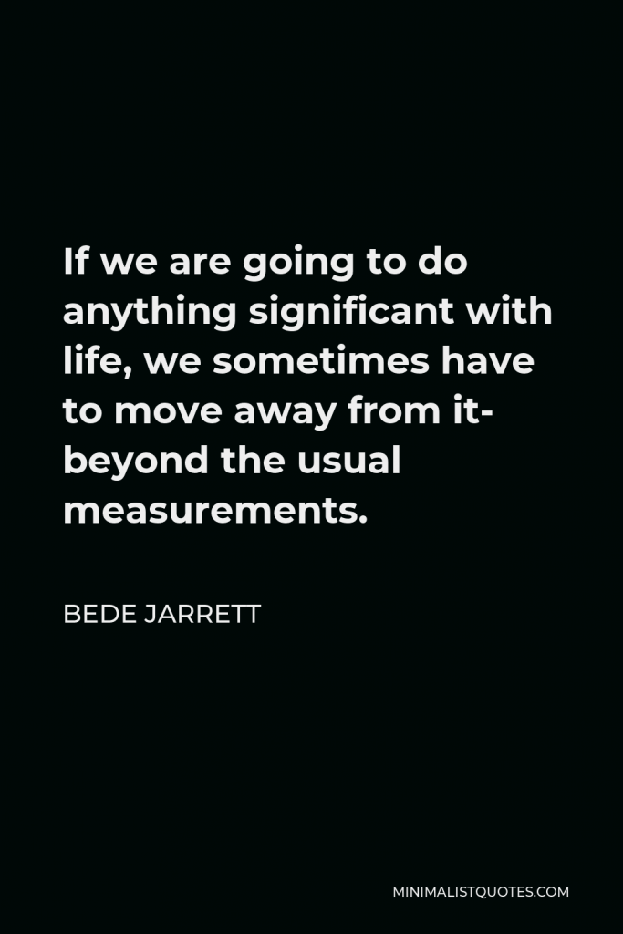 Bede Jarrett Quote - If we are going to do anything significant with life, we sometimes have to move away from it- beyond the usual measurements.