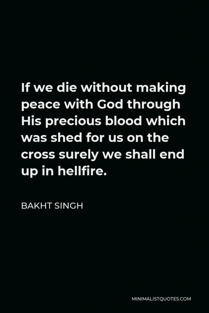 Bakht Singh Quote - If we die without making peace with God through His precious blood which was shed for us on the cross surely we shall end up in hellfire.
