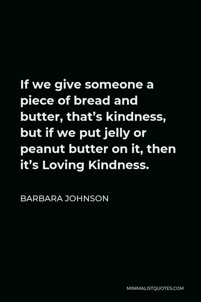 Barbara Johnson Quote - If we give someone a piece of bread and butter, that’s kindness, but if we put jelly or peanut butter on it, then it’s Loving Kindness.