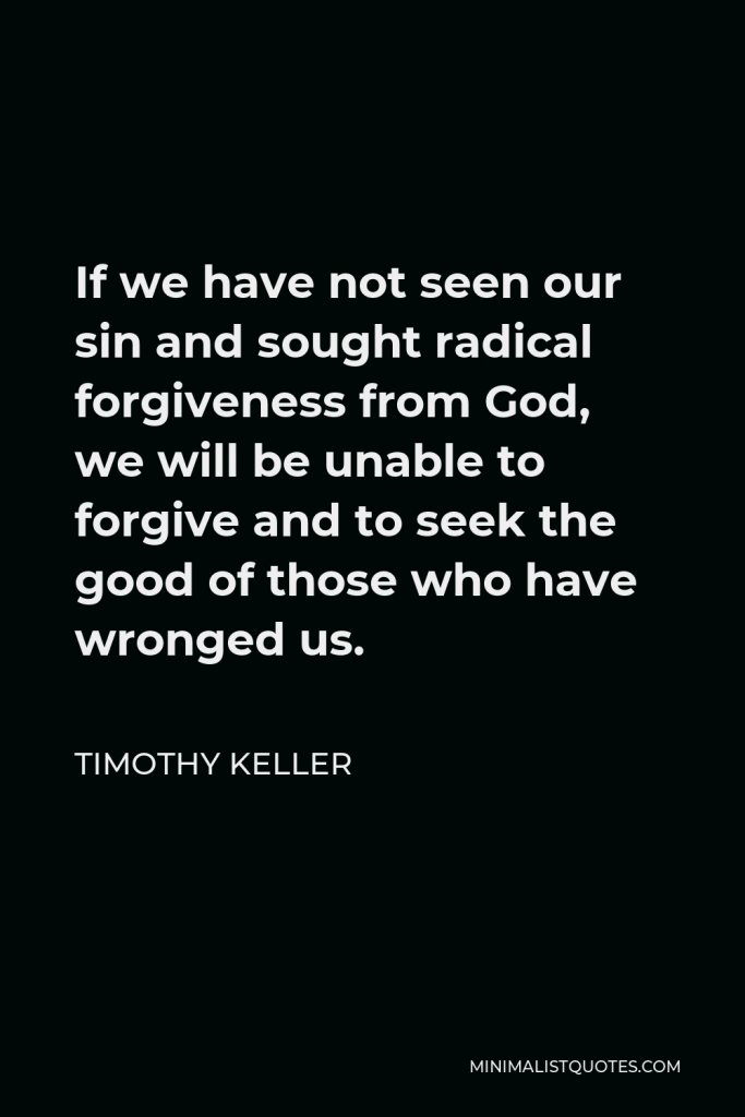 Timothy Keller Quote - If we have not seen our sin and sought radical forgiveness from God, we will be unable to forgive and to seek the good of those who have wronged us.