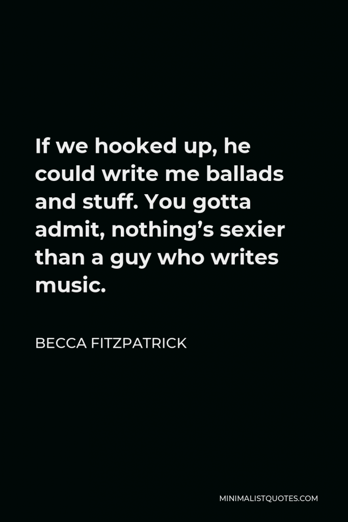 Becca Fitzpatrick Quote - If we hooked up, he could write me ballads and stuff. You gotta admit, nothing’s sexier than a guy who writes music.