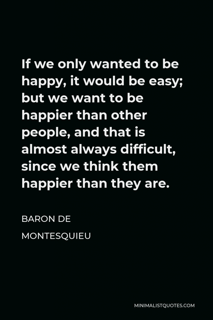 Baron de Montesquieu Quote - If we only wanted to be happy, it would be easy; but we want to be happier than other people, and that is almost always difficult, since we think them happier than they are.