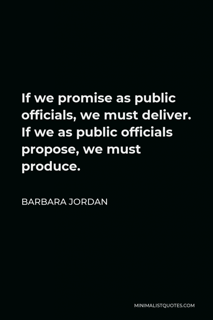 Barbara Jordan Quote - If we promise as public officials, we must deliver. If we as public officials propose, we must produce.