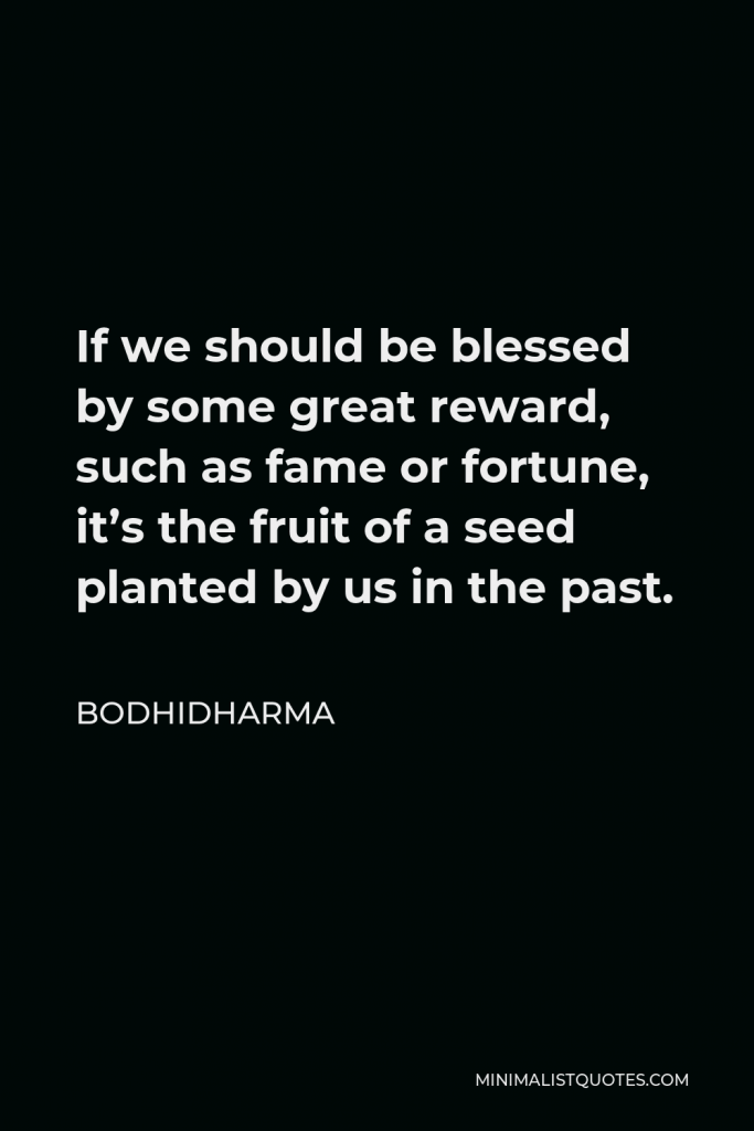 Bodhidharma Quote - If we should be blessed by some great reward, such as fame or fortune, it’s the fruit of a seed planted by us in the past.