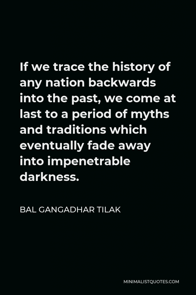 Bal Gangadhar Tilak Quote - If we trace the history of any nation backwards into the past, we come at last to a period of myths and traditions which eventually fade away into impenetrable darkness.