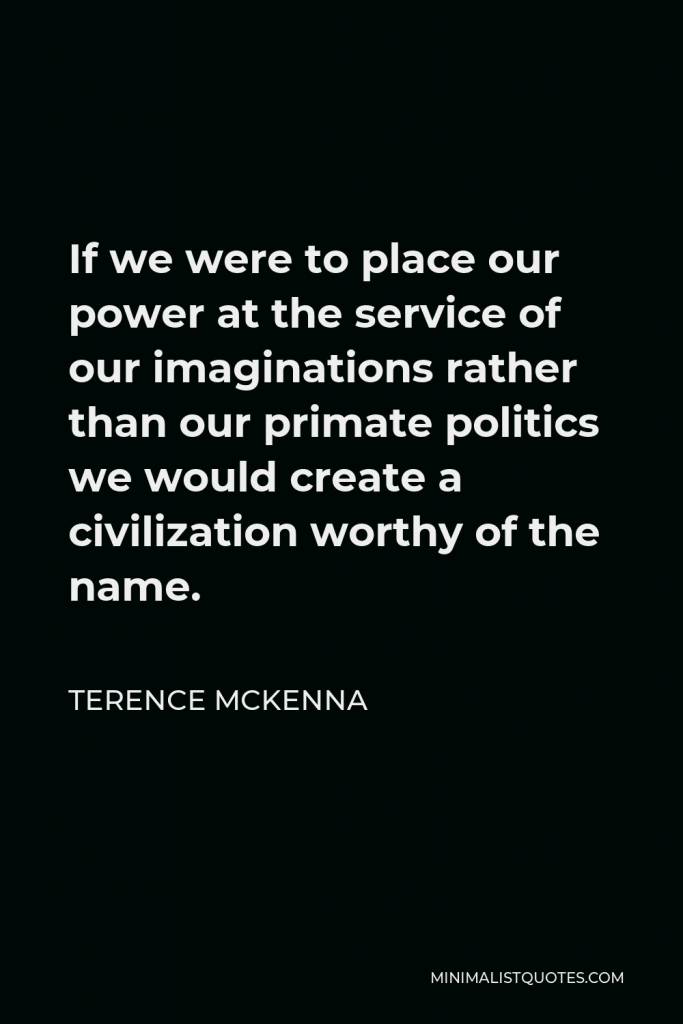 Terence McKenna Quote - If we were to place our power at the service of our imaginations rather than our primate politics we would create a civilization worthy of the name.